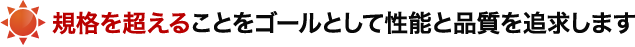 規格を超えることをゴールとして性能と品質を追求します